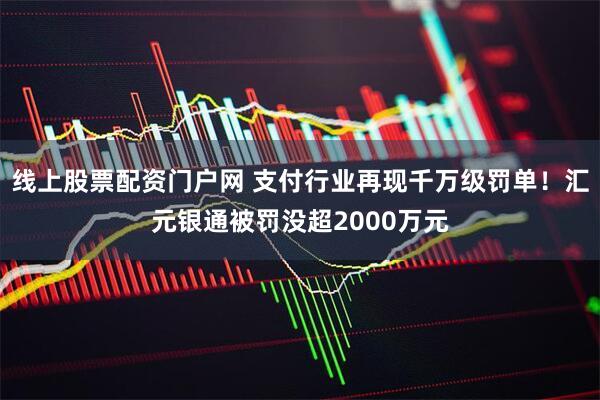 线上股票配资门户网 支付行业再现千万级罚单！汇元银通被罚没超2000万元