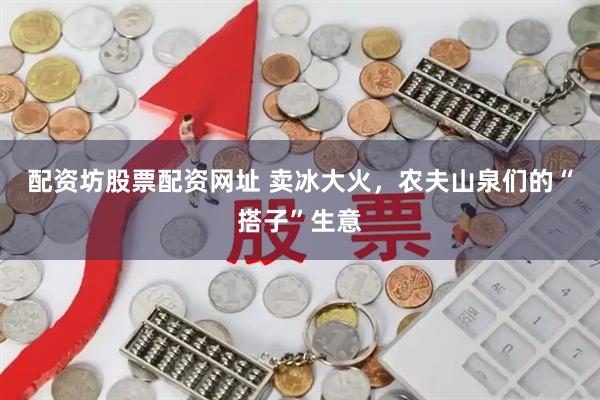 配资坊股票配资网址 卖冰大火，农夫山泉们的“搭子”生意