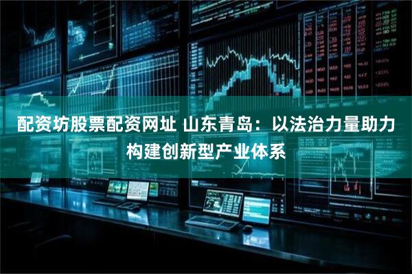 配资坊股票配资网址 山东青岛：以法治力量助力构建创新型产业体系