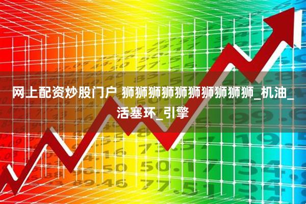 网上配资炒股门户 狮狮狮狮狮狮狮狮狮狮_机油_活塞环_引擎