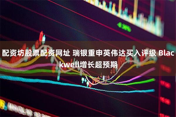 配资坊股票配资网址 瑞银重申英伟达买入评级 Blackwell增长超预期