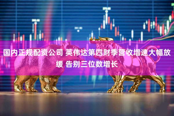 国内正规配资公司 英伟达第四财季营收增速大幅放缓 告别三位数增长