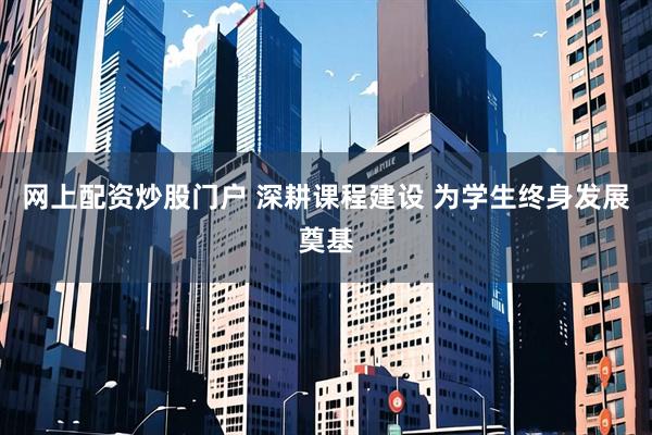 网上配资炒股门户 深耕课程建设 为学生终身发展奠基