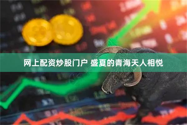 网上配资炒股门户 盛夏的青海天人相悦