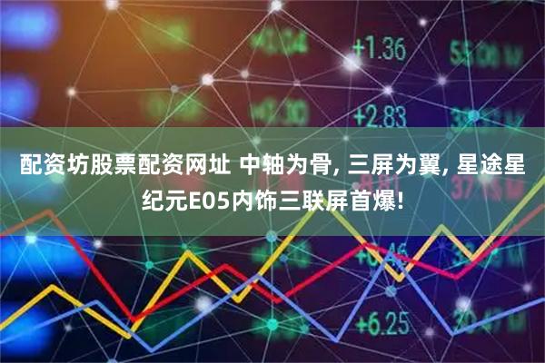 配资坊股票配资网址 中轴为骨, 三屏为翼, 星途星纪元E05内饰三联屏首爆!