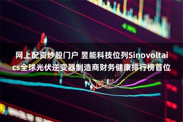 网上配资炒股门户 昱能科技位列Sinovoltaics全球光伏逆变器制造商财务健康排行榜首位