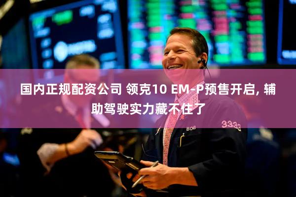 国内正规配资公司 领克10 EM-P预售开启, 辅助驾驶实力藏不住了