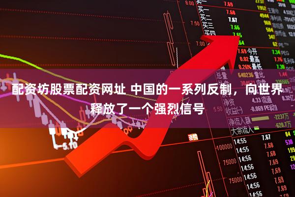 配资坊股票配资网址 中国的一系列反制，向世界释放了一个强烈信号