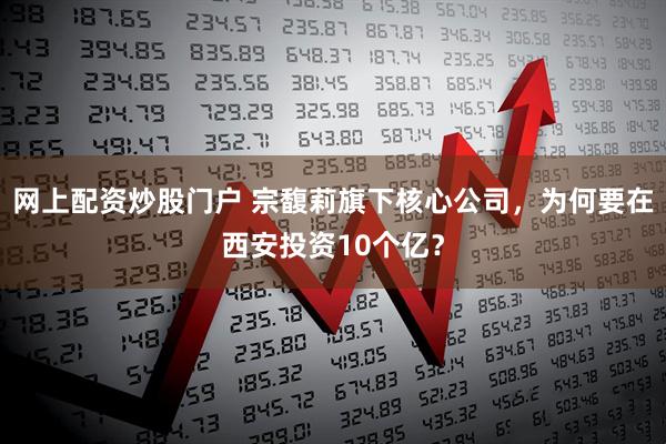 网上配资炒股门户 宗馥莉旗下核心公司，为何要在西安投资10个亿？