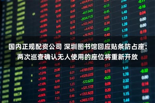 国内正规配资公司 深圳图书馆回应贴条防占座：两次巡查确认无人使用的座位将重新开放
