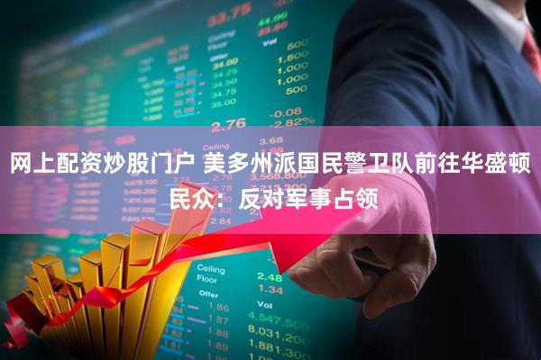 网上配资炒股门户 美多州派国民警卫队前往华盛顿 民众：反对军事占领