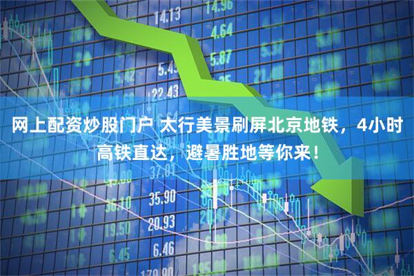 网上配资炒股门户 太行美景刷屏北京地铁，4小时高铁直达，避暑胜地等你来！