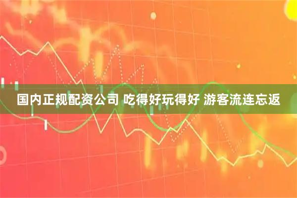 国内正规配资公司 吃得好玩得好 游客流连忘返