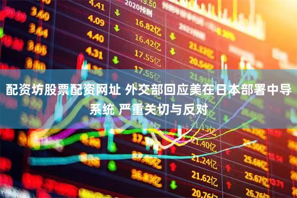 配资坊股票配资网址 外交部回应美在日本部署中导系统 严重关切与反对