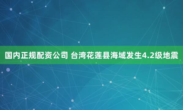 国内正规配资公司 台湾花莲县海域发生4.2级地震