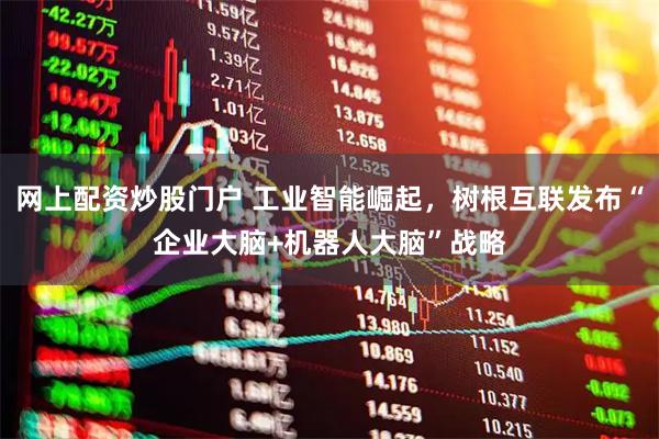 网上配资炒股门户 工业智能崛起，树根互联发布“企业大脑+机器人大脑”战略