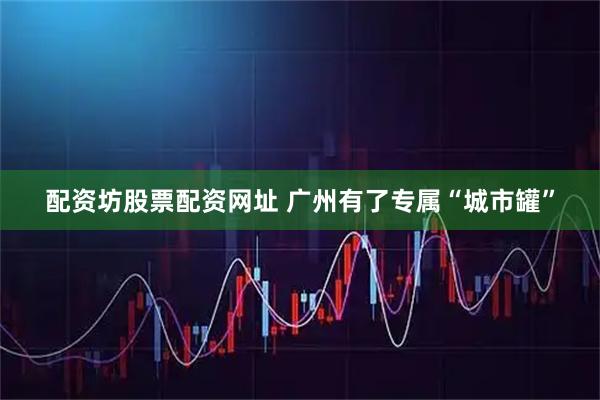配资坊股票配资网址 广州有了专属“城市罐”