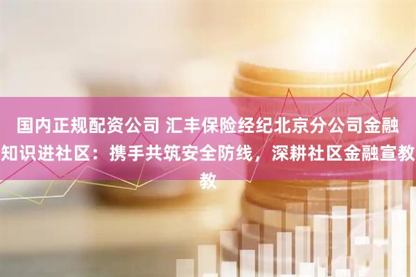 国内正规配资公司 汇丰保险经纪北京分公司金融知识进社区：携手共筑安全防线，深耕社区金融宣教