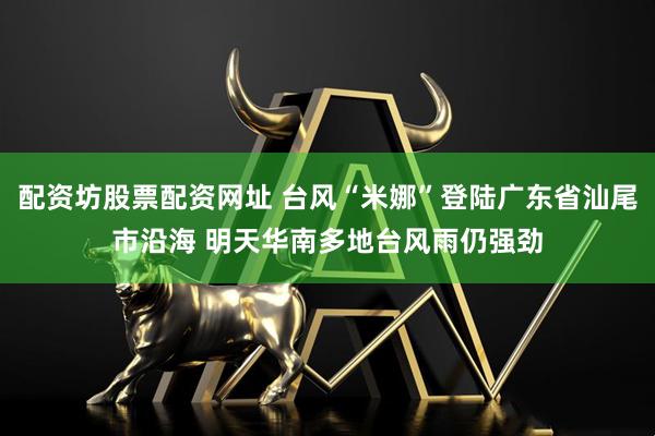 配资坊股票配资网址 台风“米娜”登陆广东省汕尾市沿海 明天华南多地台风雨仍强劲