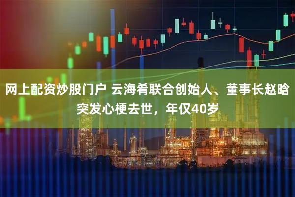 网上配资炒股门户 云海肴联合创始人、董事长赵晗突发心梗去世，年仅40岁