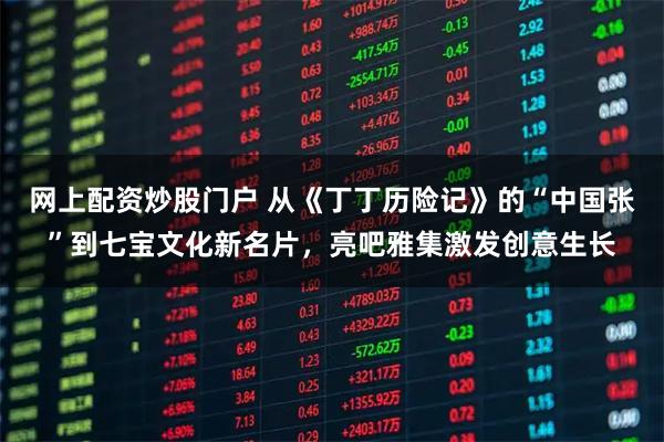 网上配资炒股门户 从《丁丁历险记》的“中国张”到七宝文化新名片，亮吧雅集激发创意生长