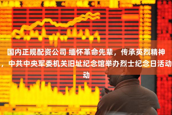 国内正规配资公司 缅怀革命先辈，传承英烈精神，中共中央军委机关旧址纪念馆举办烈士纪念日活动