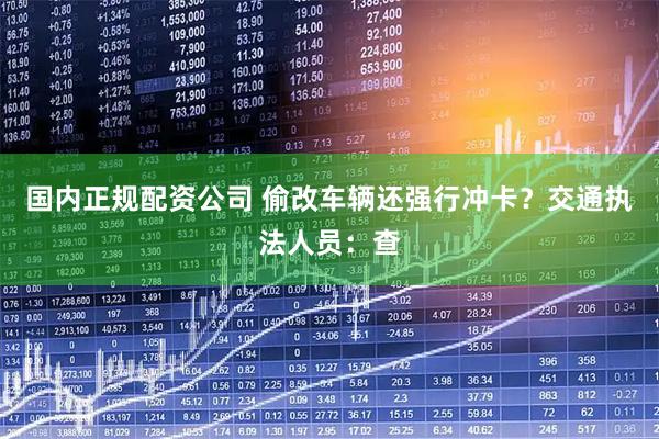 国内正规配资公司 偷改车辆还强行冲卡？交通执法人员：查