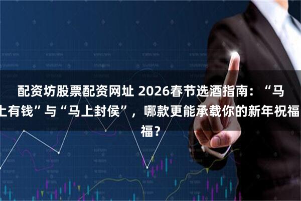 配资坊股票配资网址 2026春节选酒指南：“马上有钱”与“马上封侯”，哪款更能承载你的新年祝福？