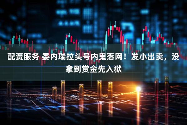 配资服务 委内瑞拉头号内鬼落网！发小出卖，没拿到赏金先入狱