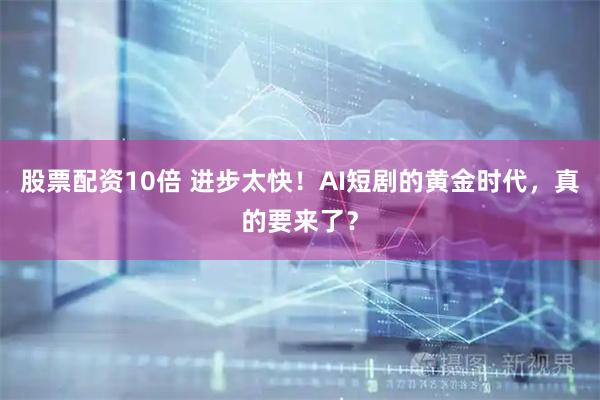 股票配资10倍 进步太快！AI短剧的黄金时代，真的要来了？