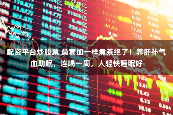 配资平台炒股票 桑葚加一样煮茶绝了！养肝补气血助眠，连喝一周，人轻快睡眠好