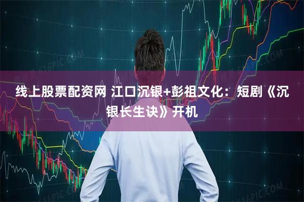 线上股票配资网 江口沉银+彭祖文化：短剧《沉银长生诀》开机
