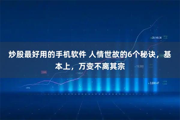 炒股最好用的手机软件 人情世故的6个秘诀，基本上，万变不离其宗