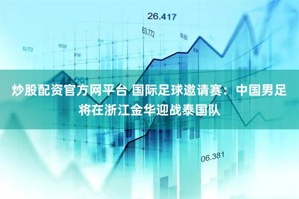 炒股配资官方网平台 国际足球邀请赛：中国男足将在浙江金华迎战泰国队