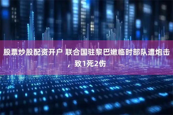 股票炒股配资开户 联合国驻黎巴嫩临时部队遭炮击，致1死2伤