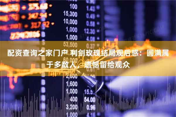 配资查询之家门户 利剑玫瑰结局观后感：圆满属于多数人，遗憾留给观众